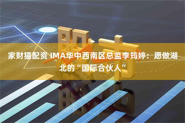 家财猫配资 IMA华中西南区总监李筠婷：愿做湖北的“国际合伙人”