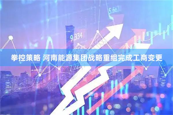 拳控策略 河南能源集团战略重组完成工商变更