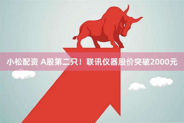 小松配资 A股第二只！联讯仪器股价突破2000元